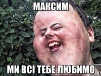 МАКСИМ МИ ВСІ ТЕБЕ ЛЮБИМО