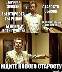 Староста должен Староста обязан Ты староста, ты решай Где одногруппники, ты же староста Ты пример всей группы Ищите нового старосту