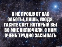 Я не прошу от вас заботы, лишь, уходя, гасите свет, который вы во мне включили, с ним очень трудно засыпать