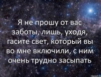 Я не прошу от вас заботы, лишь, уходя, гасите свет, который вы во мне включили, с ним очень трудно засыпать