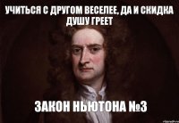 учиться с другом веселее, да и скидка душу греет закон ньютона №3