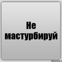 Не мастурбируй