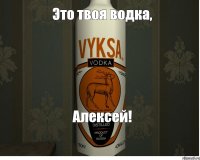 Это твоя водка, Алексей!