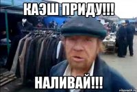 Каэш приду!!! Наливай!!!