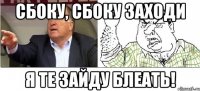 СБОКУ, СБОКУ ЗАХОДИ Я ТЕ ЗАЙДУ БЛЕАТЬ!