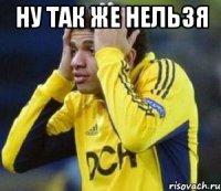 НУ ТАК ЖЕ НЕЛЬЗЯ 