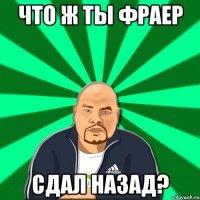 что ж ты фраер сдал назад?