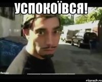 Успокоївся! 