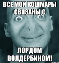 Все мои кошмары связаны с ЛОРДОМ ВОЛДЕРБИНОМ!