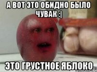 А вот это обидно было чувак :| Это грустное яблоко