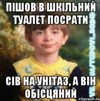 пішов в шкільний туалет посрати сів на унітаз, а він обісцяний