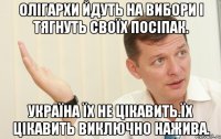 Олігархи йдуть на вибори і тягнуть своїх посіпак. Україна їх не цікавить.Їх цікавить виключно нажива.