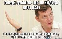 Люди думали, що прийдуть нові царі і вони будуть жити по-новому, а виявилось, що всі будуть жити по-старому.