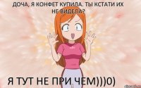 Доча, я конфет купила. Ты кстати их не видела? Я тут не при чем)))0)