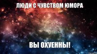 ЛЮДИ С ЧУВСТВОМ ЮМОРА ВЫ ОХУЕННЫ!