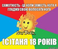 самотність - це коли замість кота я гладжу свою волосату ногу (с)Таня 18 років