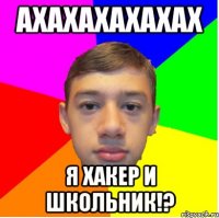 ахахахахахах я хакер и школьник!?