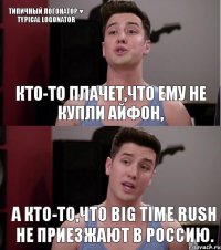 Кто-то плачет,что ему не купли айфон, А кто-то,что Big Time Rush не приезжают в Россию. Типичный Логонатор ♥ Typical Logonator