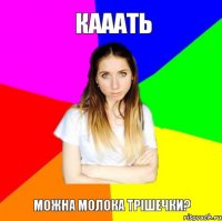 КАААТЬ МОЖНА МОЛОКА ТРІШЕЧКИ?