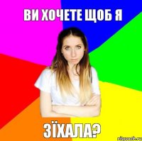 Ви хочете щоб я Зїхала?