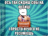 ось так сидиш собі на фізиці і просто нічого не розуміешь