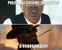 Рубль, ты почему падаешь? Я освобожден!