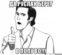 Да руслан берет В попу во!!!