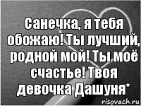 Санечка, я тебя обожаю! Ты лучший, родной мой! Ты моё счастье! Твоя девочка Дашуня*