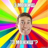 З МОЖИШ "З МОЖИШ"?