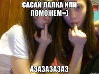 сасай лалка или поможем=) Азазазазаз
