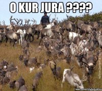 O KUR JURA ???? 