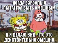 когда взрослый пытается быть смешным и я делаю вид, что это действительно смешно