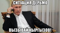 ситуация дерьмо вызывай кыргызов!