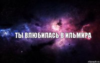 ТЫ ВЛЮБИЛАСЬ В ИЛЬМИРА