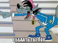  еббаать ты лох