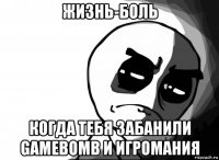 жизнь-боль когда тебя забанили gamebomb и игромания