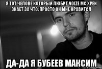 я тот челове который любит noize mc хрен знает за что, просто он мне нравится да-да я бубеев максим