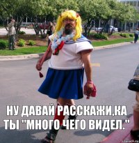 Ну давай расскажи,ка ты "много чего видел."