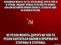 основная масса за тех, кто в моде, кто в топе и в тренде. кидают новые сети ультра-новые сказки штампуя новой планете. атака на уши, на волю и разум, не резон менять дорогу на чей-то резон болтаться калом в проруби из стороны в стороны.