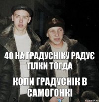 40 на градусніку радує тілки тогда коли градуснік в самогонкі