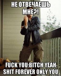 не отвечаешь мне?! fuck you bitch yeah shit forever only you