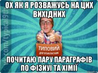 ох як я розважусь на цих вихідних почитаю пару параграфів по фізиуі та хімії