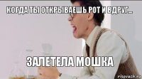 Когда Ты Открываешь Рот И Вдруг... Залетела Мошка