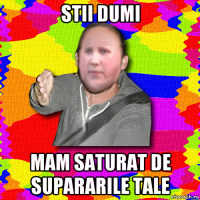 stii dumi mam saturat de supararile tale