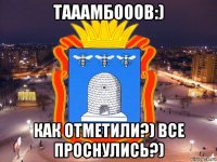 тааамбооов:) как отметили?) все проснулись?)