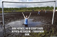 как хотите, но в спортзале играть не будем, - говорили они...