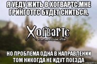 я уеду жить в хогвартс,мне гринготтс будет сниться, но проблема одна в направлении том никогда не идут поезда