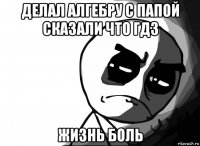 делал алгебру с папой сказали что гдз жизнь боль