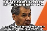 так-то оно так, потому как не может того быть, кабы не было бы никак. и не потому, что оно вообще, а потому что когда оно что, тогда оно и пожалуйста.