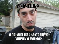 А хочешь?    Я покажу тебе настоящую уличную магию?